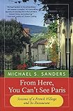 Sanders, Michael S.: From Here, You Can't See Paris: Seasons of a French Village and Its Restaurant Sanders, Michael S.: From Here, You Can't See Paris: Seasons of a French Village and Its Restaurant