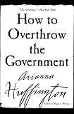 Huffington, Arianna S.: How to Overthrow the Government