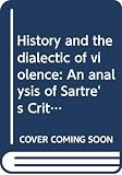 Aron, Raymond: History and the Dialectic of Violence: An Analysis of Sartre's Critique De La Raison Dialectique Aron, Raymond: History and the Dialectic of Violence: An Analysis of Sartre's Critique De La Raison Dialectique