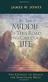 Jones, James W.: In the Middle of This Road We Call Our Life: The Courage to Search for Something More Jones, James W.: In the Middle of This Road We Call Our Life: The Courage to Search for Something More