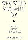 Bing, Stanley: What Would Machiavelli Do?: The Ends Justify the Meanness Bing, Stanley: What Would Machiavelli Do?: The Ends Justify the Meanness