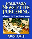 Bond, William J.: Home-Based Newsletter Publishing: A Success Guide for Entrepreneurs Bond, William J.: Home-Based Newsletter Publishing: A Success Guide for Entrepreneurs