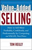 Reilly, Thomas P.: Value-Added Selling: How to Sell More Profitably, Confidently, and Professionally by Competing on Value, Not Price