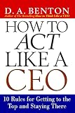 Benton, D. A.: How to Act Like a Ceo: 10 Rules for Getting to the Top and Staying There