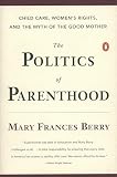 Berry, Mary Frances: The Politics of Parenthood: Child Care, Women's Rights, and the Myth of the Good Mother Berry, Mary Frances: The Politics of Parenthood: Child Care, Women's Rights, and the Myth of the Good Mother