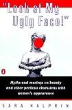 Halprin, Sara: Look at My Ugly Face: Myths and Musings on Beauty and Other Perilous Obsessions With Women's Appearance