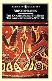 Aristophanes: The Knights, Peace, Wealth/the Birds, the Assemblywomen Aristophanes: The Knights, Peace, Wealth/the Birds, the Assemblywomen