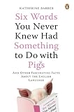 Barber, Katherine: Six Words You Never Knew Had Something to Do With Pigs: And Other Fascinating Facts About the English Language