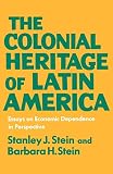 Stein, Stanley J.: The Colonial Heritage of Latin America: Essays on Economic Dependence in Perspective Stein, Stanley J.: The Colonial Heritage of Latin America: Essays on Economic Dependence in Perspective