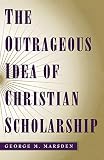 Marsden, George M.: The Outrageous Idea of Christian Scholarship