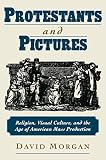 Morgan, David: Protestants & Pictures: Religion, Visual Culture, and the Age of American Mass Production Morgan, David: Protestants & Pictures: Religion, Visual Culture, and the Age of American Mass Production