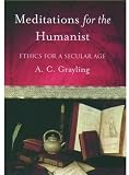 Grayling, A. C.: Meditations for the Humanist: Ethics for a Secular Age