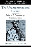 Muller, Richard A.: The Unaccommodated Calvin: Studies in the Foundation of a Theological Tradition