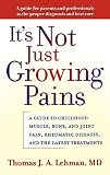 Lehman, Thomas J. A.: It's Not Just Growing Pains: A Guide to Childhood Muscle, Bone, and Joint Pain, Rheumatic Diseases, and the Latest Treatments Lehman, Thomas J. A.: It's Not Just Growing Pains: A Guide to Childhood Muscle, Bone, and Joint Pain, Rheumatic Diseases, and the Latest Treatments