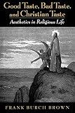 Brown, Frank Burch: Good Taste, Bad Taste, & Christian Taste: Aesthetics in Religious Life Brown, Frank Burch: Good Taste, Bad Taste, & Christian Taste: Aesthetics in Religious Life