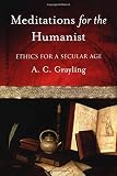 Grayling, A. C.: Meditations for the Humanist: Ethics for a Secular Age