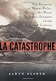 Scarth, Alwyn: LA Catastrophe: The Eruption of Mount Pelee, the Worst Volcanic Disaster of the 20th Century