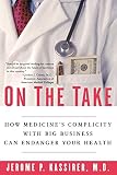 Kassirer, Jerome P.: On The Take: How Medicine's Complicity With Big Business Can Endanger Your Health Kassirer, Jerome P.: On The Take: How Medicine's Complicity With Big Business Can Endanger Your Health