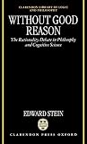 Stein, Edward: Without Good Reason: The Rationality Debate in Philosophy and Cognitive Science Stein, Edward: Without Good Reason: The Rationality Debate in Philosophy and Cognitive Science