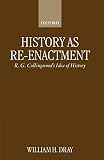 Dray, William H.: History As Re-Enactment: R. G. Collingwood's Idea of History Dray, William H.: History As Re-Enactment: R. G. Collingwood's Idea of History