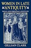 Clark, Gillian: Women in Late Antiquity: Pagan and Christian Life-Styles