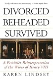 Lindsey, Karen: Divorced, Beheaded, Survived: A Feminist Reinterpretation of the Wives of Henry VIII