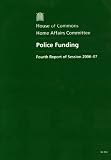 Great Britain: Parliament: House of Commons: Home Affairs Committee: Police Funding: Fourth report of session 2006-07; report, together with formal minutes, oral and written Evidence Great Britain: Parliament: House of Commons: Home Affairs Committee: Police Funding: Fourth report of session 2006-07; report, together with formal minutes, oral and written Evidence