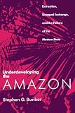 Bunker, Stephen G.: Underdeveloping the Amazon: Extraction, Unequal Exchange, and the Failure of the Modern State