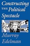 Edelman, Murray: Constructing the Political Spectacle