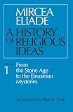 Eliade, Mircea: A History of Religious Ideas: From the Stone Age to the Eleusinian Mysteries Eliade, Mircea: A History of Religious Ideas: From the Stone Age to the Eleusinian Mysteries