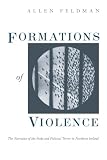 Feldman, Allen: Formations of Violence: The Narrative of the Body and Political Terror in Northern Ireland
