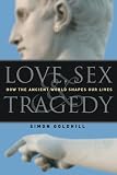 Goldhill, Simon: Love, Sex & Tragedy: How the Ancient World Shapes Our Lives Goldhill, Simon: Love, Sex & Tragedy: How the Ancient World Shapes Our Lives