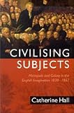 Hall, Catherine: Civilising Subjects: Colony and Metropole in the English Imagination, 1830-1867
