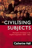 Hall, Catherine: Civilising Subjects : Metropole and Colony in the English Imagination, 1830-1867