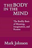 Johnson, Mark: The Body in the Mind: The Bodily Basis of Meaning, Imagination, and Reason Johnson, Mark: The Body in the Mind: The Bodily Basis of Meaning, Imagination, and Reason