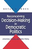 Jones, Bryan D.: Reconceiving Decision-Making in Democratic Politics: Attention, Choice, and Public Policy Jones, Bryan D.: Reconceiving Decision-Making in Democratic Politics: Attention, Choice, and Public Policy