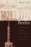 Ladd, Brian: The Ghosts of Berlin: Confronting German History in the Urban Landscape Ladd, Brian: The Ghosts of Berlin: Confronting German History in the Urban Landscape