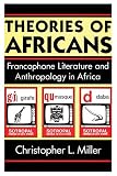 Miller, Christopher: Theories of Africans: Francophone Literature and Anthropology in Africa Miller, Christopher: Theories of Africans: Francophone Literature and Anthropology in Africa