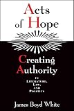 White, James Boyd: Acts of Hope: Creating Authority in Literature, Law, and Politics White, James Boyd: Acts of Hope: Creating Authority in Literature, Law, and Politics