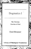 Brunner, Emil: Dogmatics I: The Christian Doctrine of God Brunner, Emil: Dogmatics I: The Christian Doctrine of God