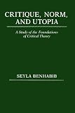Benhabib, Seyla: Critique, Norm, and Utopia: A Study of the Foundations of Critical Theory Benhabib, Seyla: Critique, Norm, and Utopia: A Study of the Foundations of Critical Theory