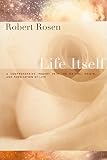 Rosen, Robert: Life Itself: A Comprehensive Inquiry Into The Nature, Origin, And Fabrication Of Life