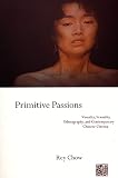 Chow, Rey: Primitive Passions: Visuality, Sexuality, Ethnography, and Contemporary Chinese Cinema Chow, Rey: Primitive Passions: Visuality, Sexuality, Ethnography, and Contemporary Chinese Cinema