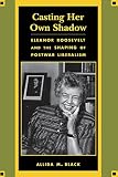Casting Her Own Shadow: Eleanor Roosevelt and the Shaping of Postwar Liberalism (0231104057) by Black, Allida M. Black, Allida M.: Casting Her Own Shadow: Eleanor Roosevelt and the Shaping of Postwar Liberalism