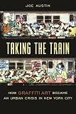 Austin, Joe: Taking the Train: How Graffiti Art Became an Urban Crisis in New York City Austin, Joe: Taking the Train: How Graffiti Art Became an Urban Crisis in New York City