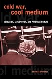 Doherty, Thomas: Cold War, Cool Medium: Television, McCarthyism, and American Culture