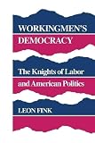 Fink, Leon: Workingmen's Democracy: The Knights of Labor and American Politics
