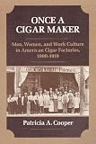 Cooper, Patricia: Once a Cigar Maker: Men, Women and Work Culture in American Cigar Factories, 1900-1919