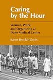 Sacks, Karen Brodkin: Caring by the Hour: Women, Work, and Organizing at Duke Medical Center Sacks, Karen Brodkin: Caring by the Hour: Women, Work, and Organizing at Duke Medical Center