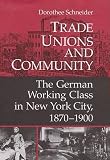 Schneider, Dorothee: Trade Unions and Community: The German Working Class in New York City, 1870-1900 Schneider, Dorothee: Trade Unions and Community: The German Working Class in New York City, 1870-1900